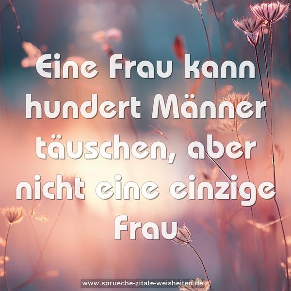 Eine Frau kann hundert Männer täuschen,
aber nicht eine einzige Frau