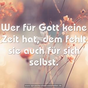 Wer für Gott keine Zeit hat,
dem fehlt sie auch für sich selbst.
