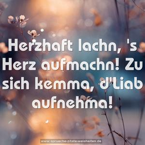 Herzhaft lachn,
's Herz aufmachn!
Zu sich kemma,
d'Liab aufnehma!