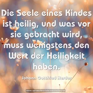 Die Seele eines Kindes ist heilig,
und was vor sie gebracht wird,
muss wenigstens den Wert der Heiligkeit haben.