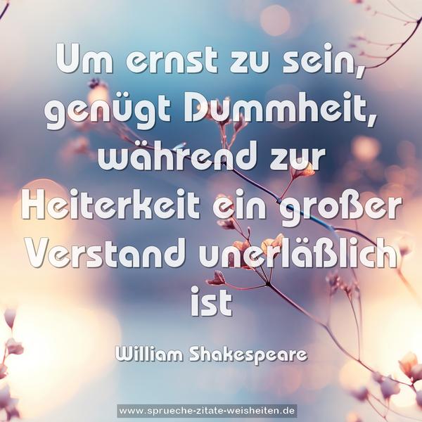 Um ernst zu sein, genügt Dummheit,
während zur Heiterkeit ein großer Verstand unerläßlich ist