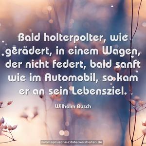 Bald holterpolter, wie gerädert,
in einem Wagen, der nicht federt,
bald sanft wie im Automobil,
so kam er an sein Lebensziel.