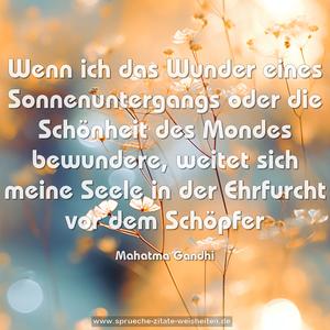 Wenn ich das Wunder eines Sonnenuntergangs
oder die Schönheit des Mondes bewundere,
weitet sich meine Seele in der
Ehrfurcht vor dem Schöpfer