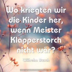 Wo kriegten wir die Kinder her,
wenn Meister Klapperstorch nicht wär?