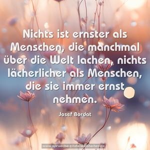 Nichts ist ernster als Menschen,
die manchmal über die Welt lachen,
nichts lächerlicher als Menschen,
die sie immer ernst nehmen.