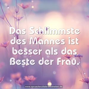 Das Schlimmste des Mannes ist besser als das Beste der Frau.