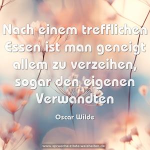 Nach einem trefflichen Essen ist man geneigt
allem zu verzeihen,
sogar den eigenen Verwandten