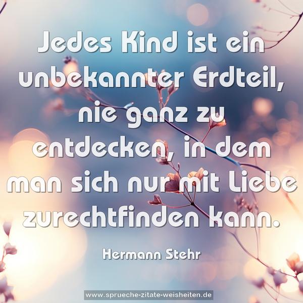 Jedes Kind ist ein unbekannter Erdteil,
nie ganz zu entdecken,
in dem man sich nur mit Liebe zurechtfinden kann.