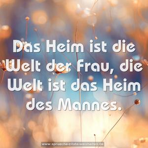 Das Heim ist die Welt der Frau,
die Welt ist das Heim des Mannes.