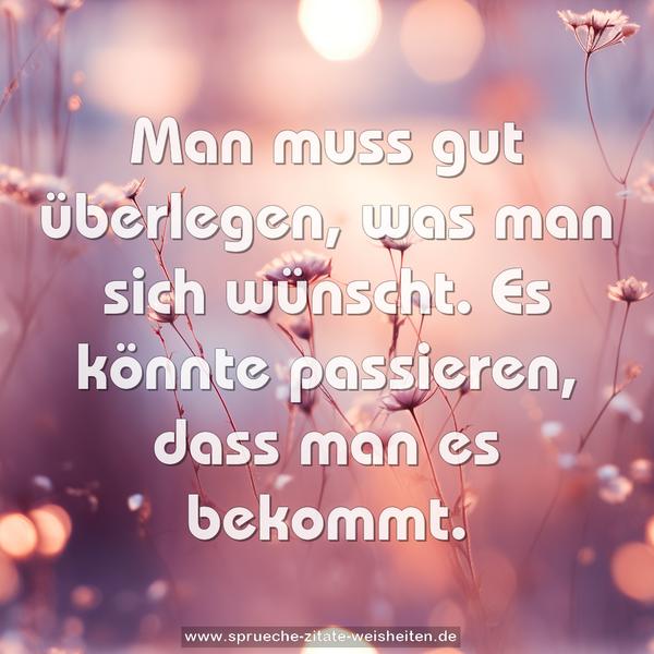 Man muss gut überlegen,
was man sich wünscht.
Es könnte passieren,
dass man es bekommt.