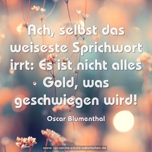 Ach, selbst das weiseste Sprichwort irrt:
Es ist nicht alles Gold, was geschwiegen wird!