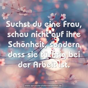 Suchst du eine Frau, schau nicht auf ihre Schönheit,
sondern dass sie tüchtig bei der Arbeit ist.