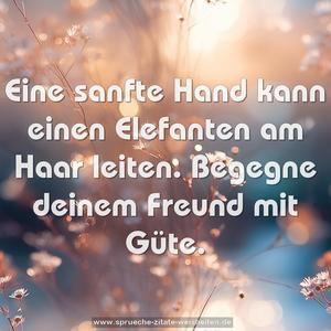 Eine sanfte Hand kann einen Elefanten am Haar leiten.
Begegne deinem Freund mit Güte.