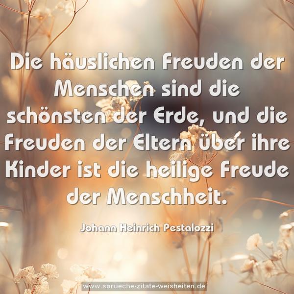 Die häuslichen Freuden der Menschen sind die schönsten der Erde, und die Freuden der Eltern über ihre Kinder ist die heilige Freude der Menschheit.