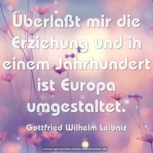 Überlaßt mir die Erziehung
und in einem Jahrhundert ist Europa umgestaltet.