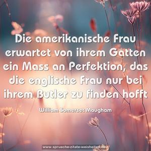 Die amerikanische Frau erwartet von ihrem Gatten ein Mass an Perfektion, das die englische Frau nur bei ihrem Butler zu finden hofft