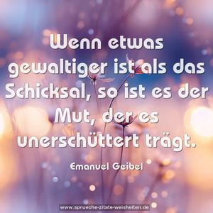 Wenn etwas gewaltiger ist als das Schicksal,
so ist es der Mut, der es unerschüttert trägt.