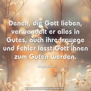 Denen, die Gott lieben,
verwandelt er alles in Gutes,
auch ihre Irrwege und Fehler
lässt Gott ihnen zum Guten werden.