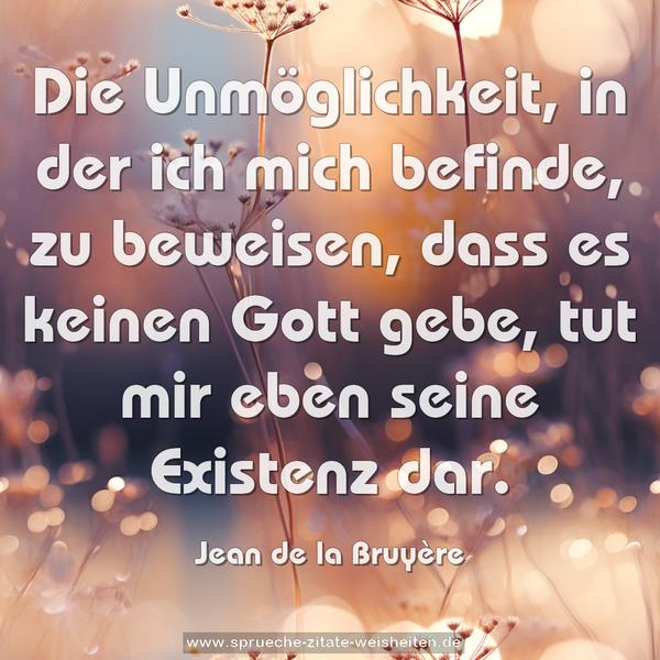 Die Unmöglichkeit, in der ich mich befinde, zu beweisen,
dass es keinen Gott gebe, tut mir eben seine Existenz dar.