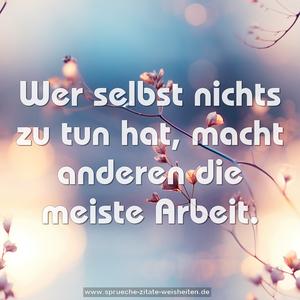 Wer selbst nichts zu tun hat,
macht anderen die meiste Arbeit.