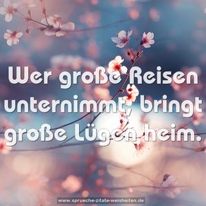 Wer große Reisen unternimmt,
bringt große Lügen heim.