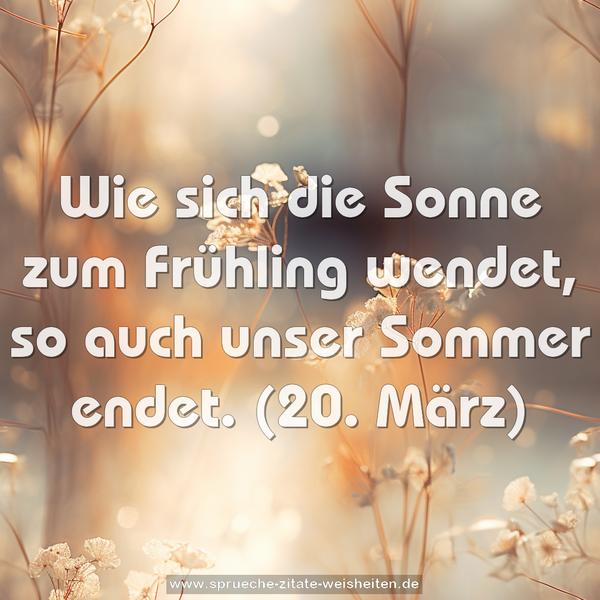 Wie sich die Sonne zum Frühling wendet,
so auch unser Sommer endet.
(20. März)