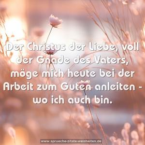 Der Christus der Liebe, voll der Gnade des Vaters,
möge mich heute bei der Arbeit zum Guten anleiten -
wo ich auch bin.