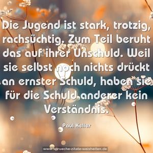 Die Jugend ist stark, trotzig, rachsüchtig.
Zum Teil beruht das auf ihrer Unschuld.
Weil sie selbst noch nichts drückt an ernster Schuld,
haben sie für die Schuld anderer kein Verständnis.