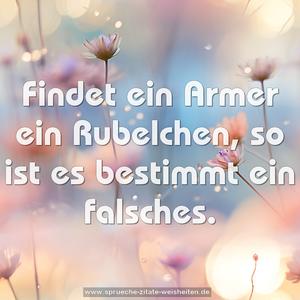 Findet ein Armer ein Rubelchen,
so ist es bestimmt ein falsches.