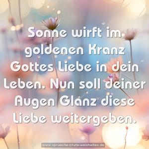 Sonne wirft im goldenen Kranz Gottes Liebe in dein Leben.
Nun soll deiner Augen Glanz diese Liebe weitergeben.