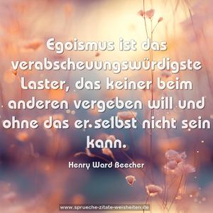 Egoismus ist das verabscheuungswürdigste Laster,
das keiner beim anderen vergeben will
und ohne das er selbst nicht sein kann.