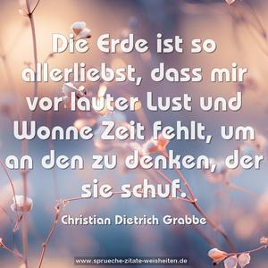 Die Erde ist so allerliebst,
dass mir vor lauter Lust und Wonne Zeit fehlt,
um an den zu denken, der sie schuf.