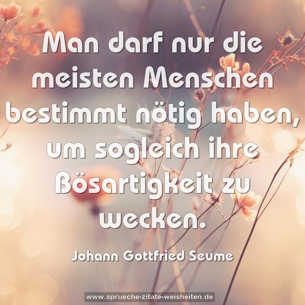 Man darf nur die meisten Menschen bestimmt nötig haben,
um sogleich ihre Bösartigkeit zu wecken.