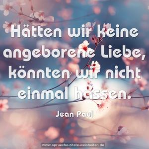 Hätten wir keine angeborene Liebe,
könnten wir nicht einmal hassen.