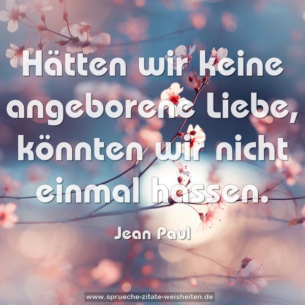 Hätten wir keine angeborene Liebe,
könnten wir nicht einmal hassen.