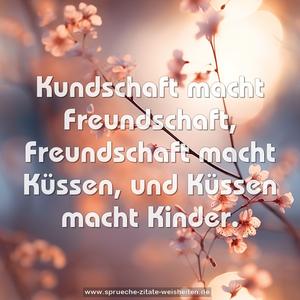 Kundschaft macht Freundschaft, Freundschaft macht Küssen, und Küssen macht Kinder.