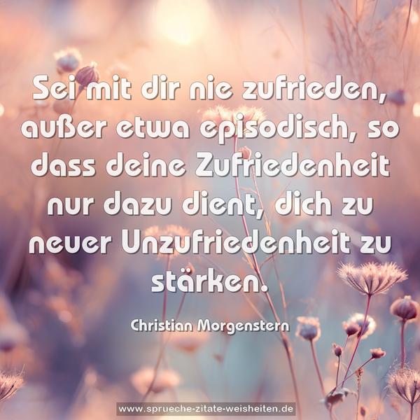 Sei mit dir nie zufrieden, außer etwa episodisch,
so dass deine Zufriedenheit nur dazu dient,
dich zu neuer Unzufriedenheit zu stärken.