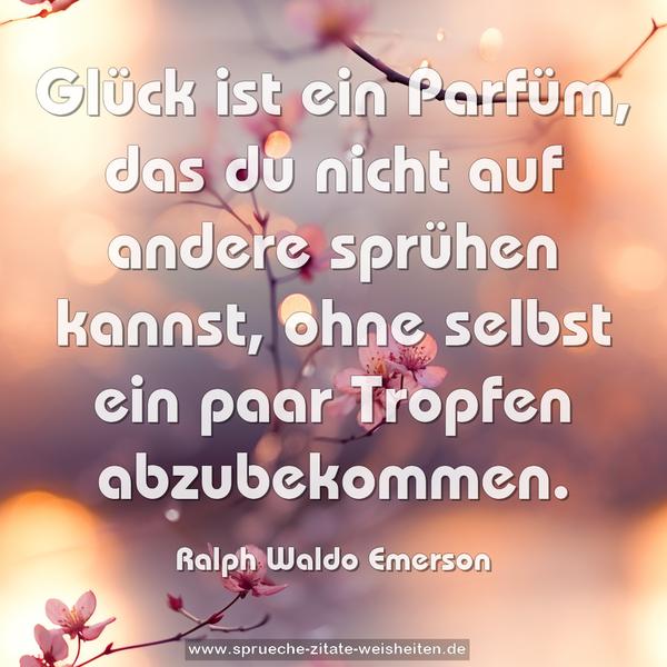 Glück ist ein Parfüm,
das du nicht auf andere sprühen kannst,
ohne selbst ein paar Tropfen abzubekommen.