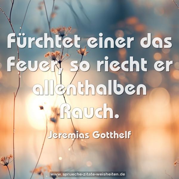 Fürchtet einer das Feuer,
so riecht er allenthalben Rauch.