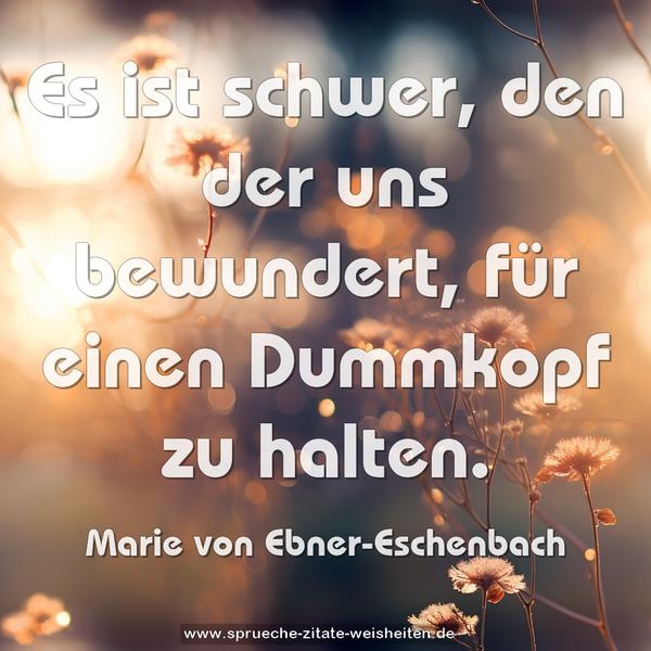 Es ist schwer, den der uns bewundert,
für einen Dummkopf zu halten.
