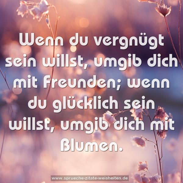 Wenn du vergnügt sein willst,
umgib dich mit Freunden;
wenn du glücklich sein willst,
umgib dich mit Blumen.