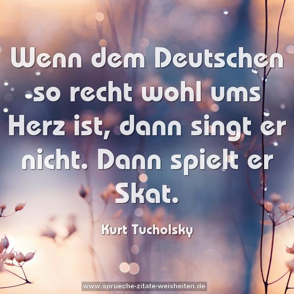 Wenn dem Deutschen so recht wohl ums Herz ist,
dann singt er nicht. Dann spielt er Skat.
