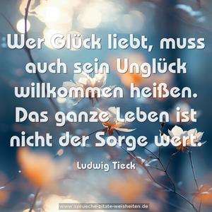 Wer Glück liebt, muss auch sein Unglück willkommen heißen. Das ganze Leben ist nicht der Sorge wert. 