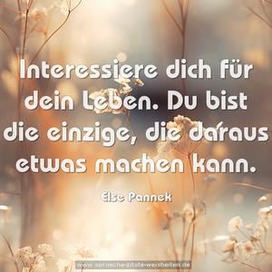 Interessiere dich für dein Leben.
Du bist die einzige, die daraus etwas machen kann.