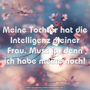 Meine Tochter hat die Intelligenz meiner Frau.
Muss ja, denn ich habe meine noch!