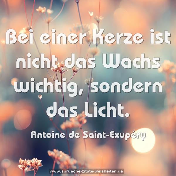 Bei einer Kerze ist nicht das Wachs wichtig,
sondern das Licht.