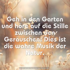 Geh in den Garten und höre auf die Stille
zwischen den Geräuschen:
Dies ist die wahre Musik der Natur.