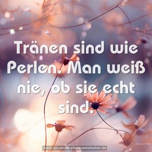 Tränen sind wie Perlen.
Man weiß nie, ob sie echt sind.