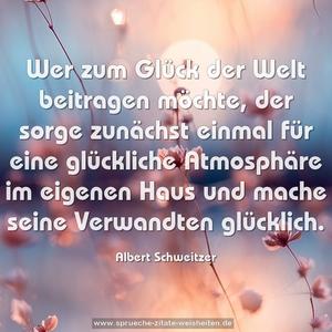 Wer zum Glück der Welt beitragen möchte,
der sorge zunächst einmal für eine glückliche Atmosphäre
im eigenen Haus und mache seine Verwandten glücklich.