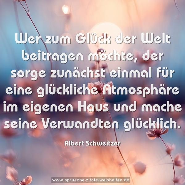 Wer zum Glück der Welt beitragen möchte,
der sorge zunächst einmal für eine glückliche Atmosphäre
im eigenen Haus und mache seine Verwandten glücklich.